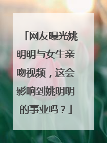 网友曝光姚明明与女生亲吻视频，这会影响到姚明明的事业吗？