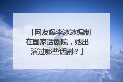 网友曝李冰冰编制在国家话剧院，她出演过哪些话剧？