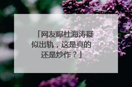 网友曝杜海涛疑似出轨，这是真的还是炒作？