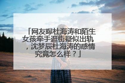 网友曝杜海涛和陌生女孩牵手逛街疑似出轨，沈梦辰杜海涛的感情究竟怎么样？