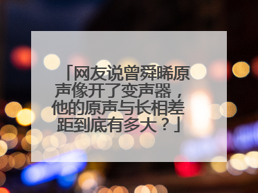 网友说曾舜晞原声像开了变声器，他的原声与长相差距到底有多大？