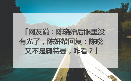 网友说:陈晓婚后眼里没有光了,陈妍希回复:陈晓又不是奥特曼,咋看?