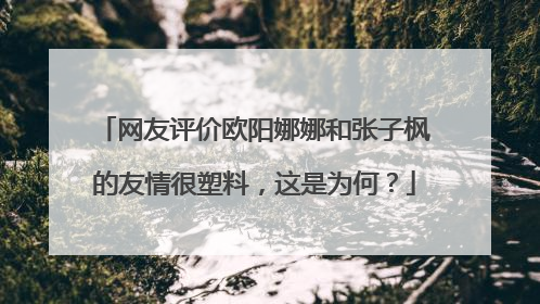 网友评价欧阳娜娜和张子枫的友情很塑料,这是为何?