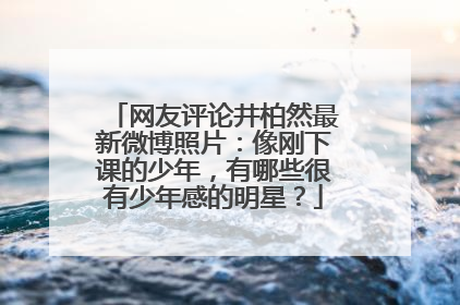 网友评论井柏然最新微博照片:像刚下课的少年,有哪些很有少年感的明星?