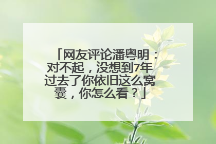 网友评论潘粤明：对不起，没想到7年过去了你依旧这么窝囊，你怎么看？