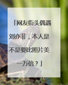 网友街头偶遇刘亦菲,本人是不是要比照片美一万倍?