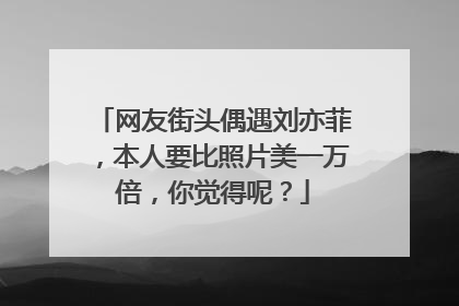 网友街头偶遇刘亦菲，本人要比照片美一万倍，你觉得呢？