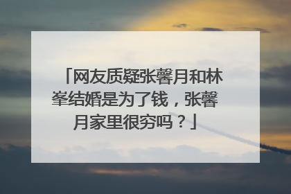 网友质疑张馨月和林峯结婚是为了钱，张馨月家里很穷吗？