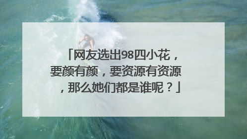 网友选出98四小花，要颜有颜，要资源有资源，那么她们都是谁呢？