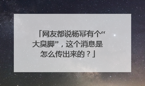 网友都说杨幂有个“大臭脚”,这个消息是怎么传出来的?
