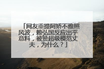 网友重提阿娇不雅照风波，赖弘国反应出乎意料，被赞超级模范丈夫，为什么？