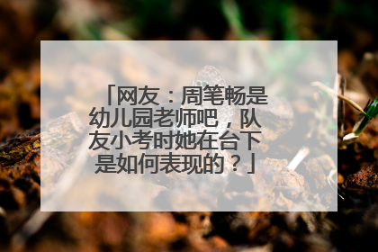 网友：周笔畅是幼儿园老师吧，队友小考时她在台下是如何表现的？