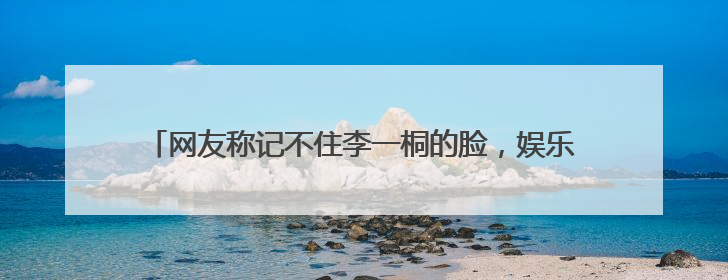 网友称记不住李一桐的脸，娱乐圈中还有哪些大众脸的明星？