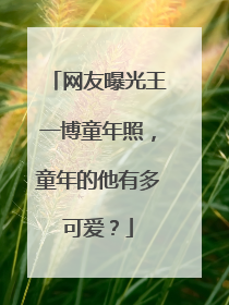 网友曝光王一博童年照，童年的他有多可爱？
