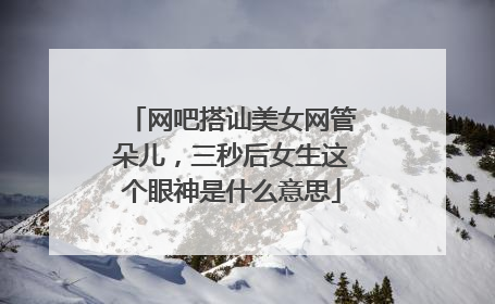 网吧搭讪美女网管朵儿,三秒后女生这个眼神是什么意思
