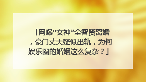 网曝“女神”全智贤离婚,豪门丈夫疑似出轨,为何娱乐圈的婚姻这么复杂?