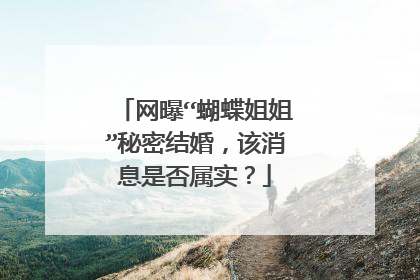 网曝“蝴蝶姐姐”秘密结婚,该消息是否属实?