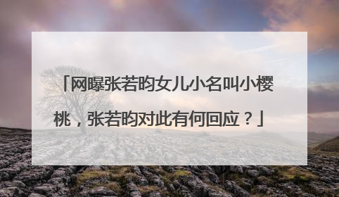 网曝张若昀女儿小名叫小樱桃,张若昀对此有何回应?