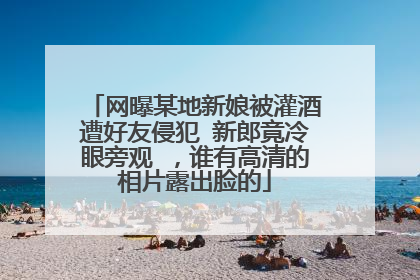 网曝某地新娘被灌酒遭好友侵犯 新郎竟冷眼旁观 ，谁有高清的相片露出脸的