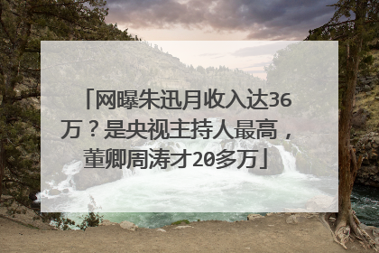 网曝朱迅月收入达36万？是央视主持人最高，董卿周涛才20多万