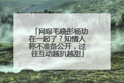 网曝毛晓彤杨玏在一起了？知情人称不准备公开，过往互动越扒越甜