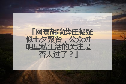 网曝胡歌薛佳凝疑似七夕聚餐,公众对明星私生活的关注是否太过了?