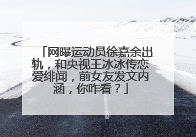 网曝运动员徐嘉余出轨，和央视王冰冰传恋爱绯闻，前女友发文内涵，你咋看？