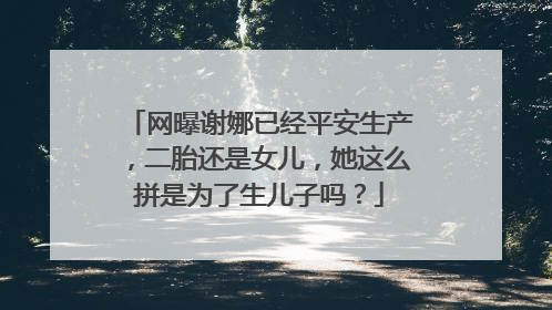 网曝谢娜已经平安生产，二胎还是女儿，她这么拼是为了生儿子吗？
