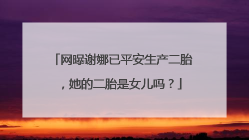 网曝谢娜已平安生产二胎,她的二胎是女儿吗?