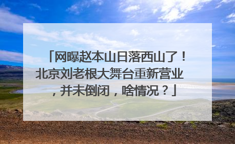 网曝赵本山日落西山了!北京刘老根大舞台重新营业,并未倒闭,啥情况?