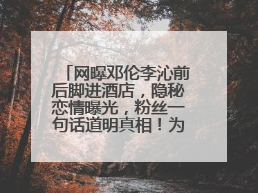 网曝邓伦李沁前后脚进酒店，隐秘恋情曝光，粉丝一句话道明真相！为什么？