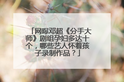 网曝邓超《分手大师》剧组孕妇多达十个,哪些艺人怀着孩子录制作品?