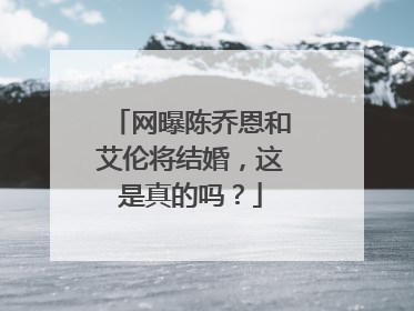 网曝陈乔恩和艾伦将结婚，这是真的吗？