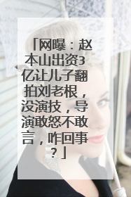 网曝:赵本山出资3亿让儿子翻拍刘老根,没演技,导演敢怒不敢言,咋回事?