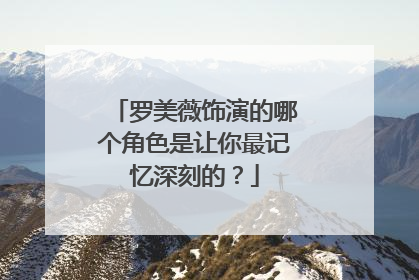 罗美薇饰演的哪个角色是让你最记忆深刻的？