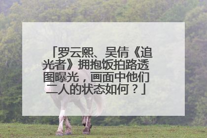 罗云熙、吴倩《追光者》拥抱饭拍路透图曝光，画面中他们二人的状态如何？