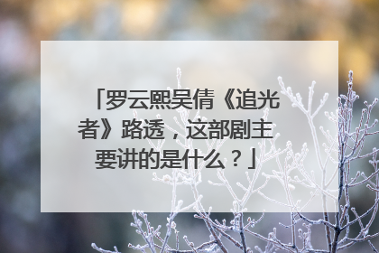 罗云熙吴倩《追光者》路透，这部剧主要讲的是什么？