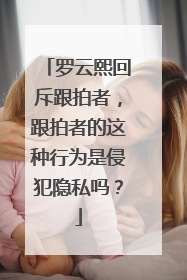 罗云熙回斥跟拍者，跟拍者的这种行为是侵犯隐私吗？