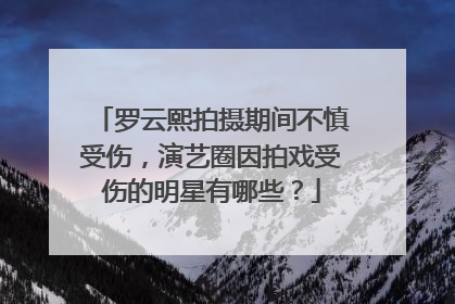 罗云熙拍摄期间不慎受伤,演艺圈因拍戏受伤的明星有哪些?