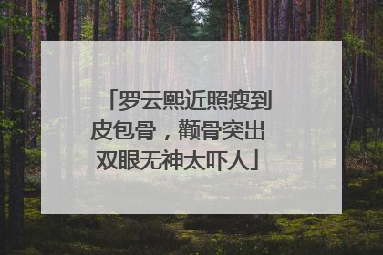 罗云熙近照瘦到皮包骨,颧骨突出双眼无神太吓人
