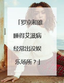 罗京和谁睡得艾滋病经常出没娱乐场所？