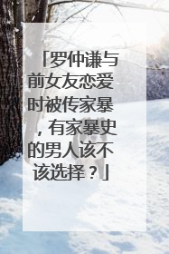 罗仲谦与前女友恋爱时被传家暴，有家暴史的男人该不该选择？