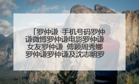 罗仲谦 手机号码罗仲谦微博罗仲谦电影罗仲谦女友罗仲谦 傅颖周秀娜罗仲谦罗仲谦及沈志明罗仲谦身高罗仲谦