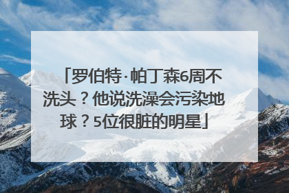 罗伯特·帕丁森6周不洗头?他说洗澡会污染地球?5位很脏的明星