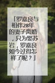 罗嘉良与相伴28年的妻子离婚，只为娶苏岩，罗嘉良如今过得怎样了呢？