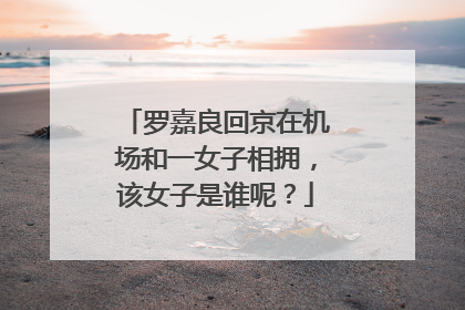 罗嘉良回京在机场和一女子相拥，该女子是谁呢？