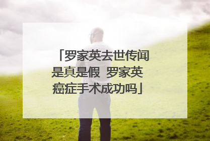 罗家英去世传闻是真是假 罗家英癌症手术成功吗