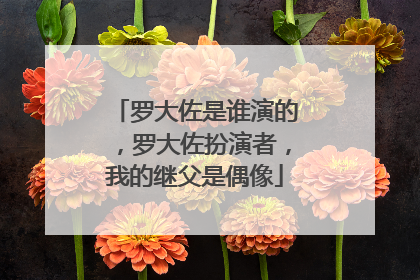 罗大佐是谁演的，罗大佐扮演者，我的继父是偶像