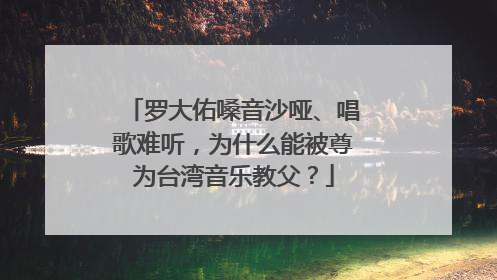 罗大佑嗓音沙哑、唱歌难听,为什么能被尊为台湾音乐教父?