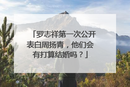 罗志祥第一次公开表白周扬青,他们会有打算结婚吗?